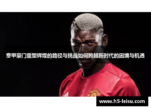 意甲豪门重塑辉煌的路径与挑战如何跨越新时代的困境与机遇