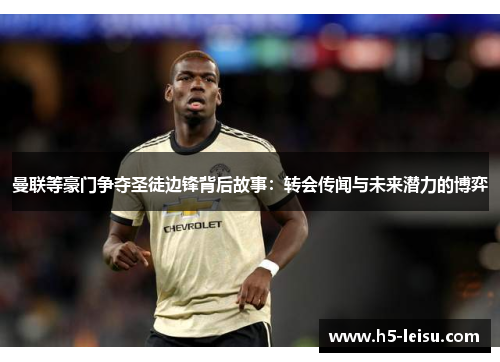 曼联等豪门争夺圣徒边锋背后故事：转会传闻与未来潜力的博弈