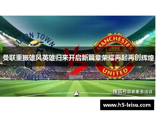 曼联重振雄风英雄归来开启新篇章荣耀再起再创辉煌