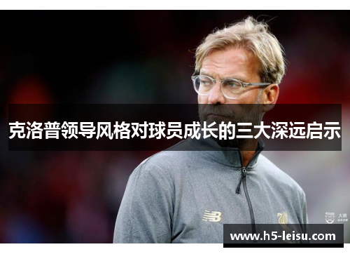 克洛普领导风格对球员成长的三大深远启示