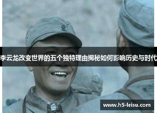 李云龙改变世界的五个独特理由揭秘如何影响历史与时代