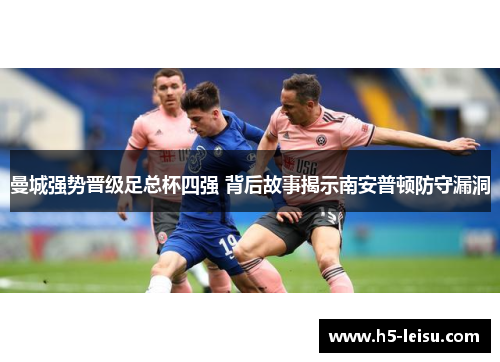 曼城强势晋级足总杯四强 背后故事揭示南安普顿防守漏洞