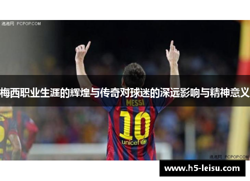 梅西职业生涯的辉煌与传奇对球迷的深远影响与精神意义