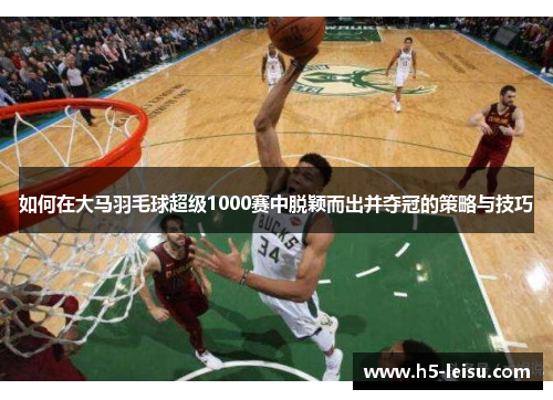 如何在大马羽毛球超级1000赛中脱颖而出并夺冠的策略与技巧