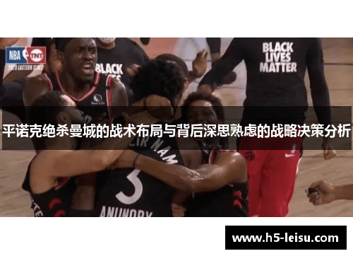 平诺克绝杀曼城的战术布局与背后深思熟虑的战略决策分析