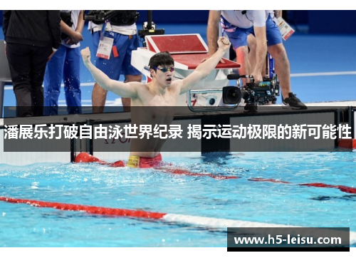 潘展乐打破自由泳世界纪录 揭示运动极限的新可能性