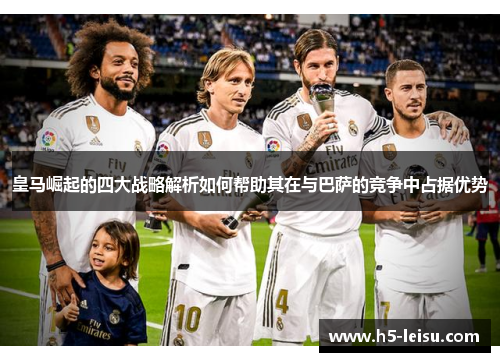 皇马崛起的四大战略解析如何帮助其在与巴萨的竞争中占据优势
