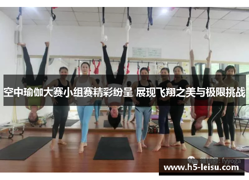 空中瑜伽大赛小组赛精彩纷呈 展现飞翔之美与极限挑战