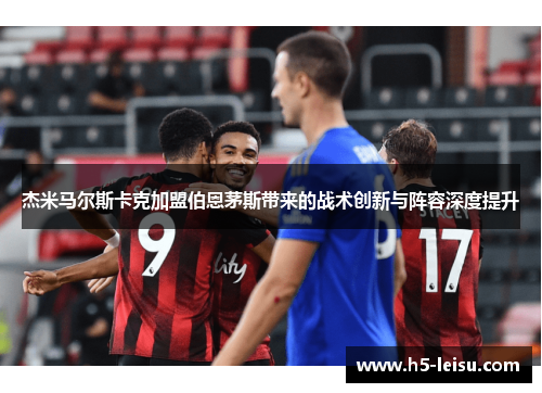 杰米马尔斯卡克加盟伯恩茅斯带来的战术创新与阵容深度提升