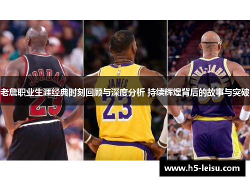 老詹职业生涯经典时刻回顾与深度分析 持续辉煌背后的故事与突破