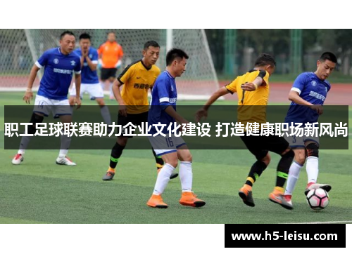 职工足球联赛助力企业文化建设 打造健康职场新风尚