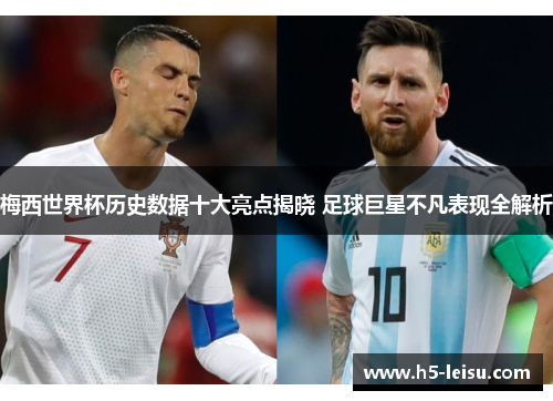 梅西世界杯历史数据十大亮点揭晓 足球巨星不凡表现全解析