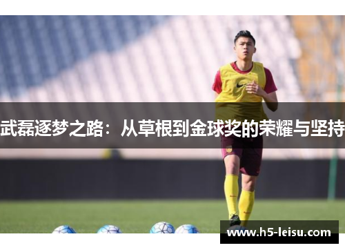 武磊逐梦之路：从草根到金球奖的荣耀与坚持