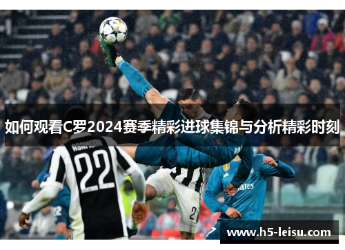 如何观看C罗2024赛季精彩进球集锦与分析精彩时刻