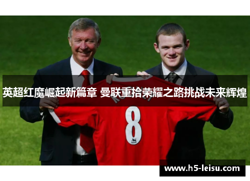 英超红魔崛起新篇章 曼联重拾荣耀之路挑战未来辉煌