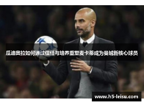 瓜迪奥拉如何通过信任与培养重塑麦卡蒂成为曼城新核心球员