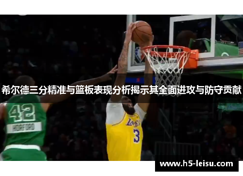 希尔德三分精准与篮板表现分析揭示其全面进攻与防守贡献