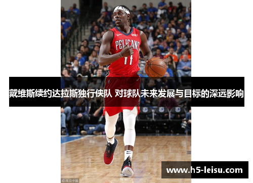 戴维斯续约达拉斯独行侠队 对球队未来发展与目标的深远影响