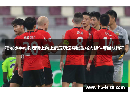 横滨水手顽强逆转上海上港成功逆袭展现强大韧性与团队精神