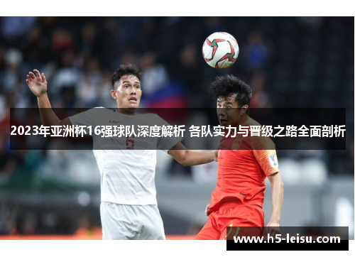 2023年亚洲杯16强球队深度解析 各队实力与晋级之路全面剖析