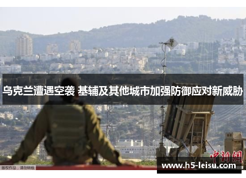 乌克兰遭遇空袭 基辅及其他城市加强防御应对新威胁
