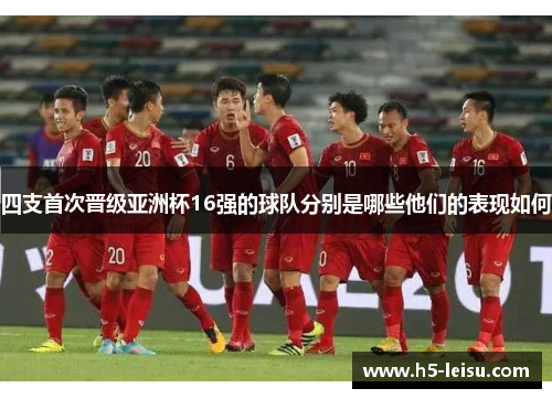 四支首次晋级亚洲杯16强的球队分别是哪些他们的表现如何