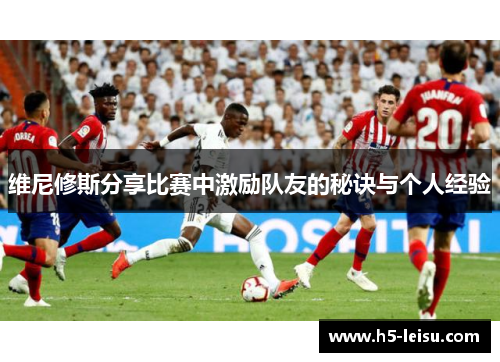 维尼修斯分享比赛中激励队友的秘诀与个人经验