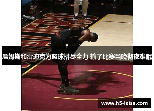 詹姆斯和雷迪克为篮球拼尽全力 输了比赛当晚彻夜难眠