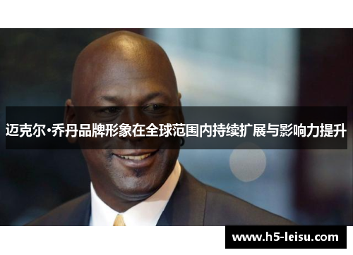 迈克尔·乔丹品牌形象在全球范围内持续扩展与影响力提升