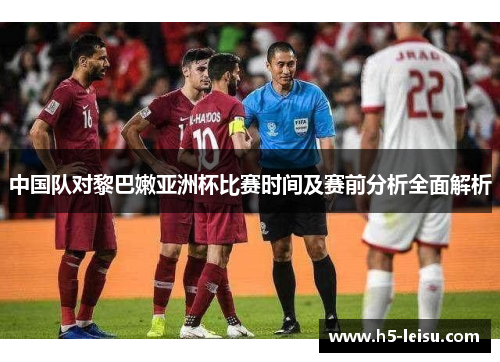 中国队对黎巴嫩亚洲杯比赛时间及赛前分析全面解析