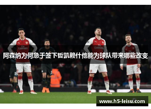 阿森纳为何急于签下哲凯赖什他能为球队带来哪些改变
