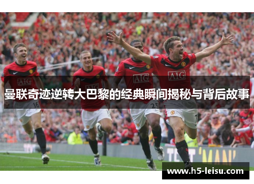 曼联奇迹逆转大巴黎的经典瞬间揭秘与背后故事