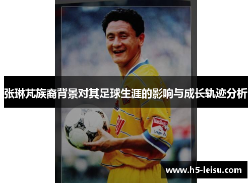 张琳芃族裔背景对其足球生涯的影响与成长轨迹分析