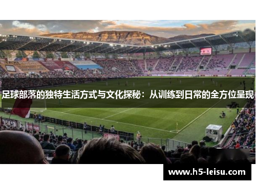 足球部落的独特生活方式与文化探秘：从训练到日常的全方位呈现