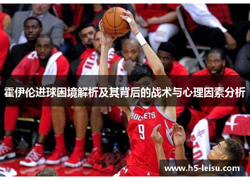霍伊伦进球困境解析及其背后的战术与心理因素分析