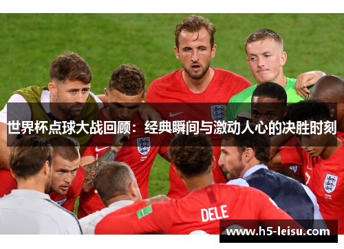 世界杯点球大战回顾：经典瞬间与激动人心的决胜时刻