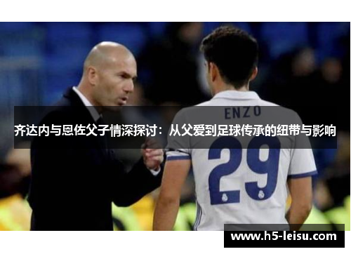 齐达内与恩佐父子情深探讨：从父爱到足球传承的纽带与影响